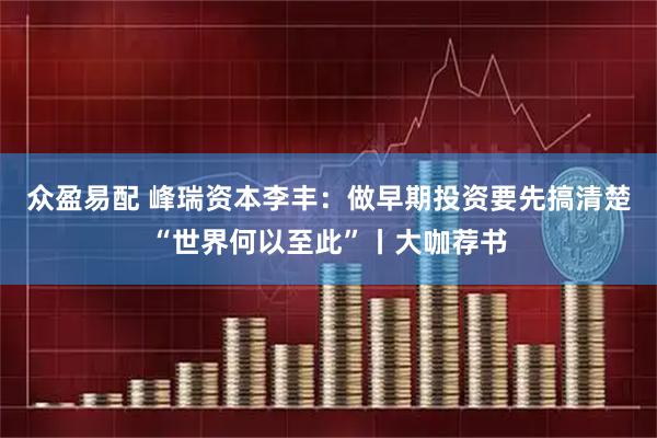 众盈易配 峰瑞资本李丰：做早期投资要先搞清楚“世界何以至此”丨大咖荐书