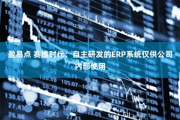 盈易点 赛维时代：自主研发的ERP系统仅供公司内部使用