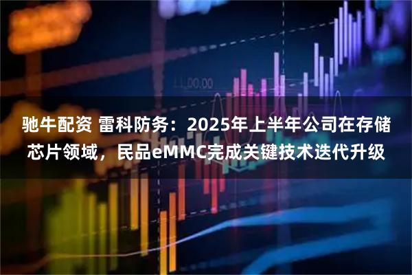 驰牛配资 雷科防务：2025年上半年公司在存储芯片领域，民品eMMC完成关键技术迭代升级