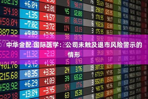中华金配 国际医学：公司未触及退市风险警示的情形