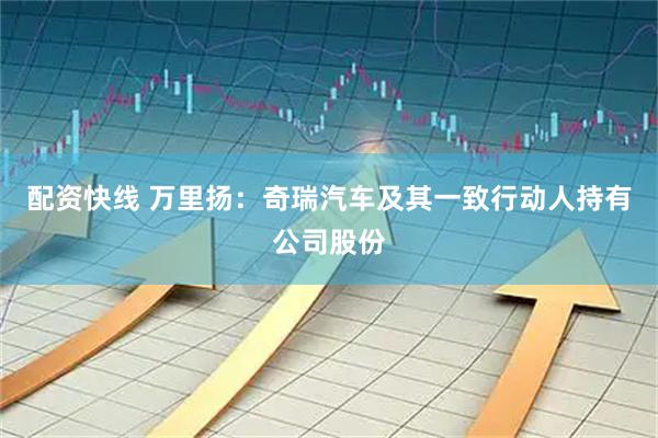 配资快线 万里扬：奇瑞汽车及其一致行动人持有公司股份