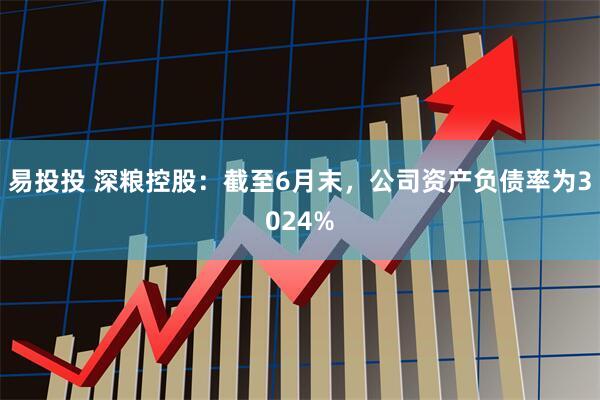 易投投 深粮控股：截至6月末，公司资产负债率为3024%