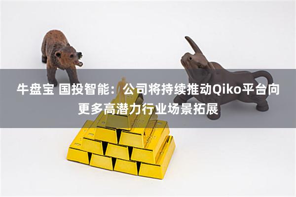 牛盘宝 国投智能：公司将持续推动Qiko平台向更多高潜力行业场景拓展