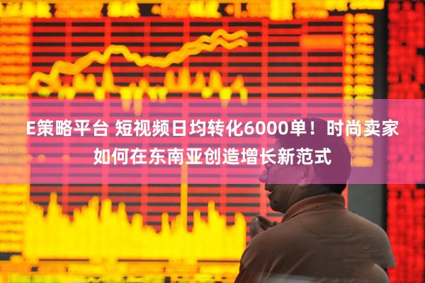 E策略平台 短视频日均转化6000单！时尚卖家如何在东南亚创造增长新范式