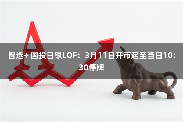 智选+ 国投白银LOF：3月11日开市起至当日10:30停牌
