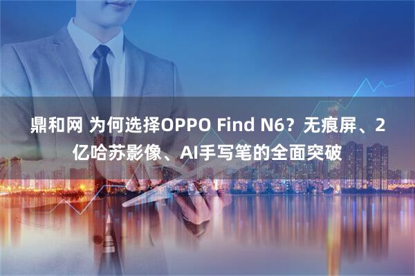鼎和网 为何选择OPPO Find N6？无痕屏、2亿哈苏影像、AI手写笔的全面突破