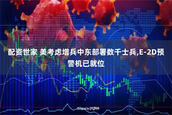 配资世家 美考虑增兵中东部署数千士兵,E-2D预警机已就位