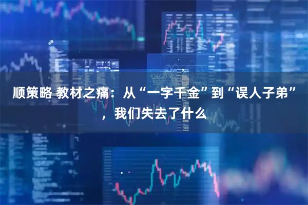 顺策略 教材之痛：从“一字千金”到“误人子弟”，我们失去了什么