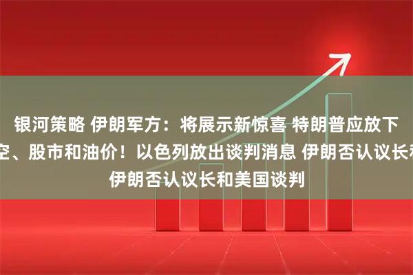银河策略 伊朗军方：将展示新惊喜 特朗普应放下手机 看天空、股市和油价！以色列放出谈判消息 伊朗否认议长和美国谈判