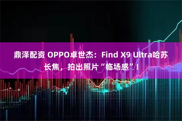 鼎泽配资 OPPO卓世杰:Find X9 Ultra哈苏长焦,拍出照片“临场感”!