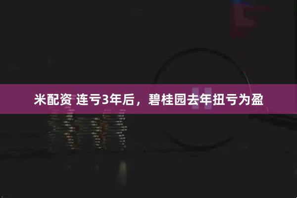 米配资 连亏3年后，碧桂园去年扭亏为盈
