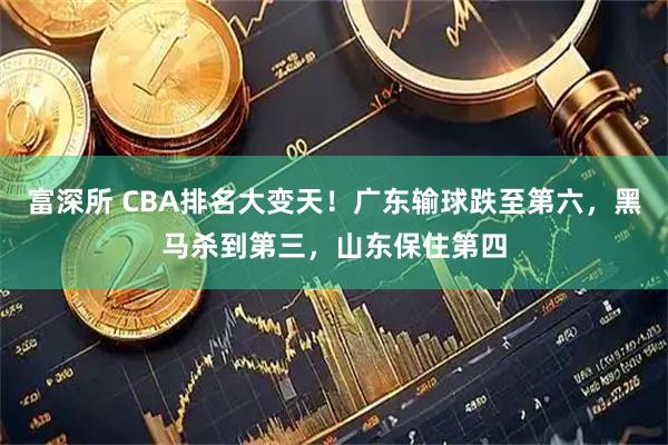 富深所 CBA排名大变天!广东输球跌至第六,黑马杀到第三,山东保住第四